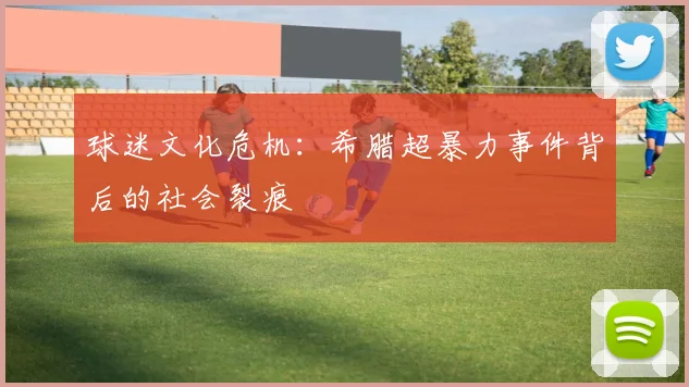 球迷文化危机：希腊超暴力事件背后的社会裂痕