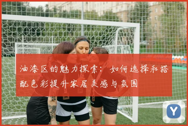 油漆区的魅力探索：如何选择和搭配色彩提升家居美感与氛围