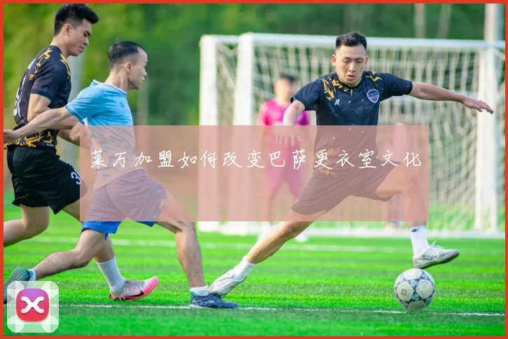 莱万加盟如何改变巴萨更衣室文化