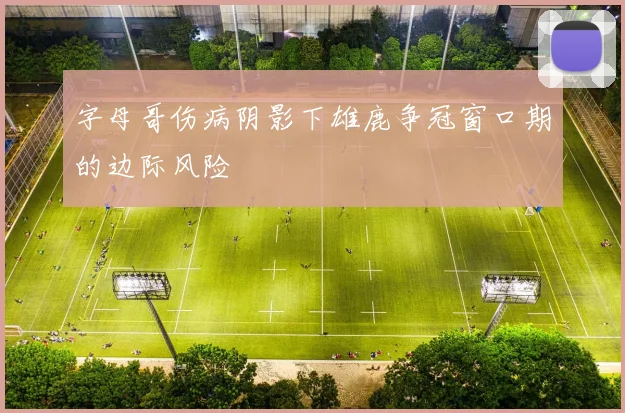 字母哥伤病阴影下雄鹿争冠窗口期的边际风险