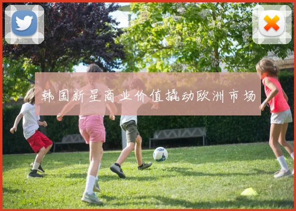 韩国新星商业价值撬动欧洲市场