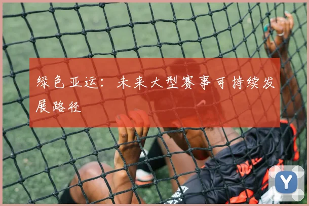 绿色亚运：未来大型赛事可持续发展路径
