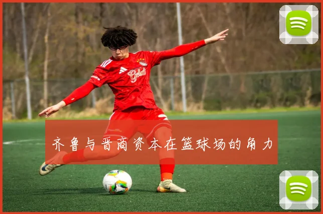 齐鲁与晋商资本在篮球场的角力