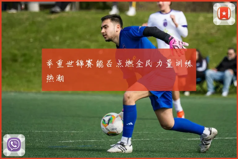 举重世锦赛能否点燃全民力量训练热潮