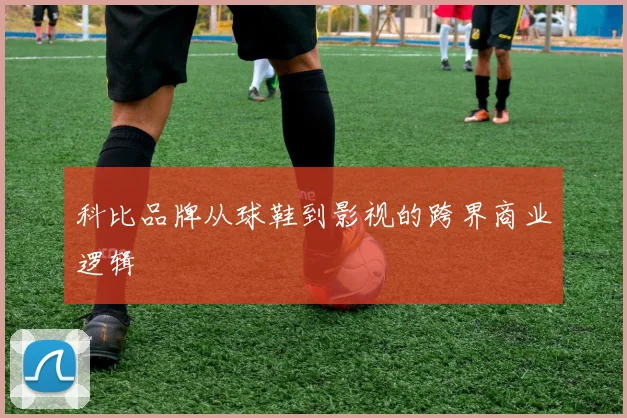 科比品牌从球鞋到影视的跨界商业逻辑