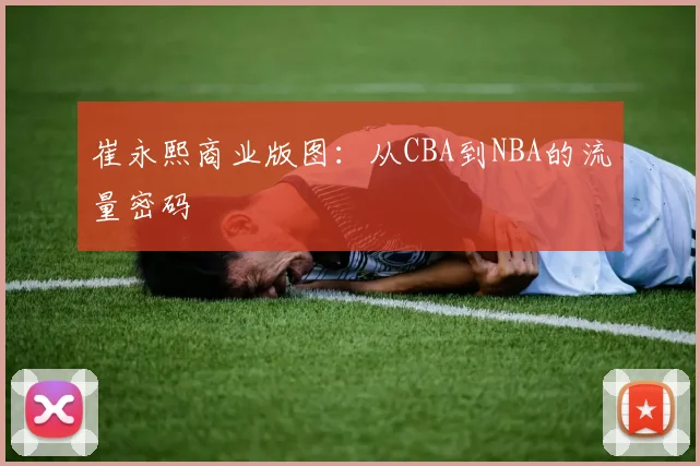 崔永熙商业版图：从CBA到NBA的流量密码