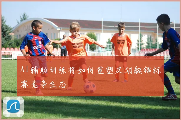 AI辅助训练将如何重塑皮划艇锦标赛竞争生态