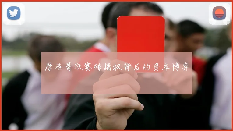 摩洛哥联赛转播权背后的资本博弈