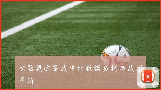 女篮奥运备战中的数据分析与战术革新