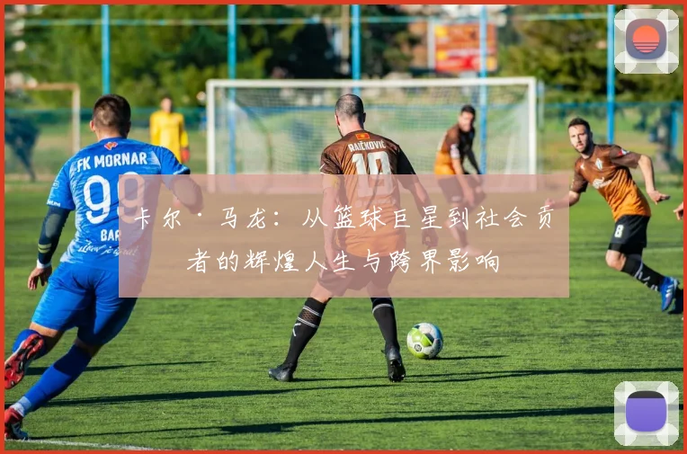 卡尔·马龙：从篮球巨星到社会贡献者的辉煌人生与跨界影响