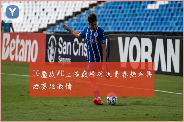 IG鏖战WE上演巅峰对决青春热血再燃赛场激情