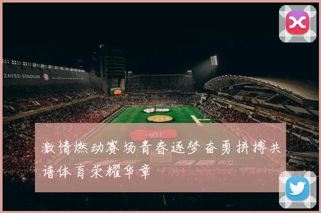 激情燃动赛场青春逐梦奋勇拼搏共谱体育荣耀华章