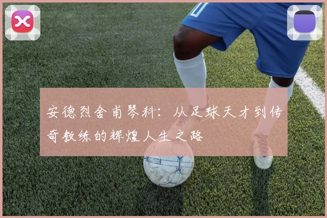 安德烈舍甫琴科：从足球天才到传奇教练的辉煌人生之路