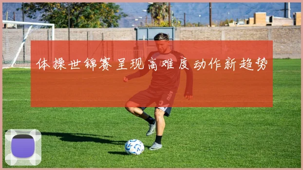 体操世锦赛呈现高难度动作新趋势