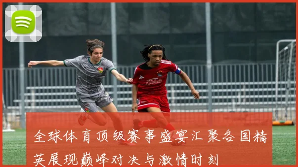 全球体育顶级赛事盛宴汇聚各国精英展现巅峰对决与激情时刻