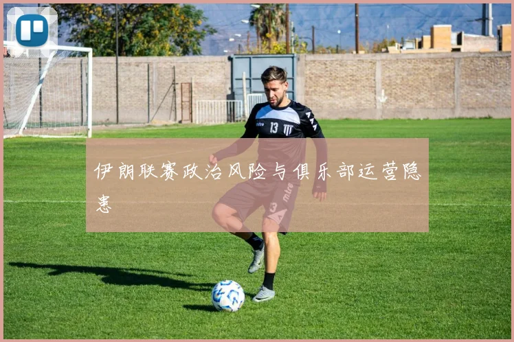 伊朗联赛政治风险与俱乐部运营隐患