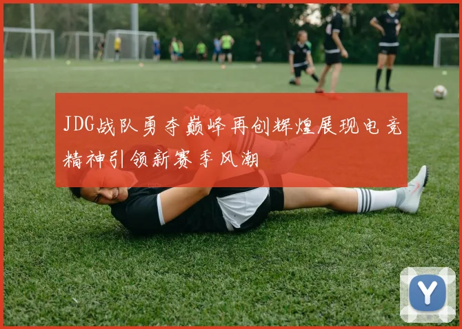 JDG战队勇夺巅峰再创辉煌展现电竞精神引领新赛季风潮