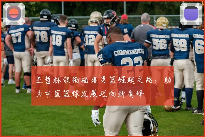 王哲林领衔福建男篮崛起之路，助力中国篮球发展迈向新高峰