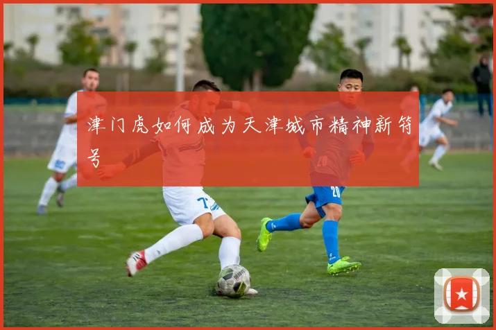 津门虎如何成为天津城市精神新符号