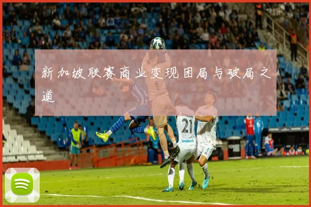 新加坡联赛商业变现困局与破局之道
