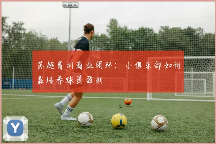 苏超青训商业闭环：小俱乐部如何靠培养球员盈利