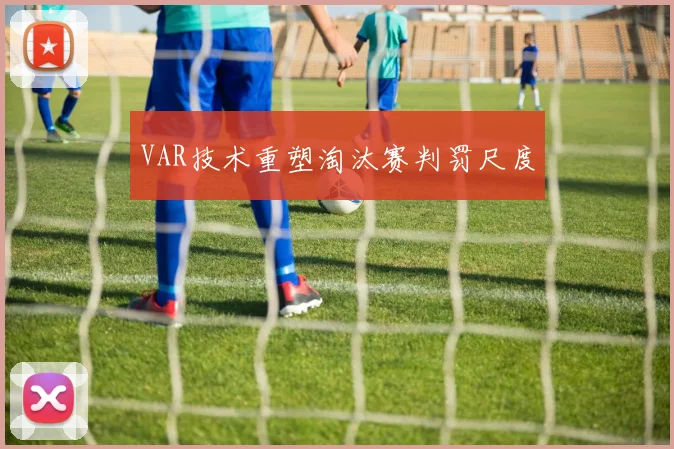 VAR技术重塑淘汰赛判罚尺度