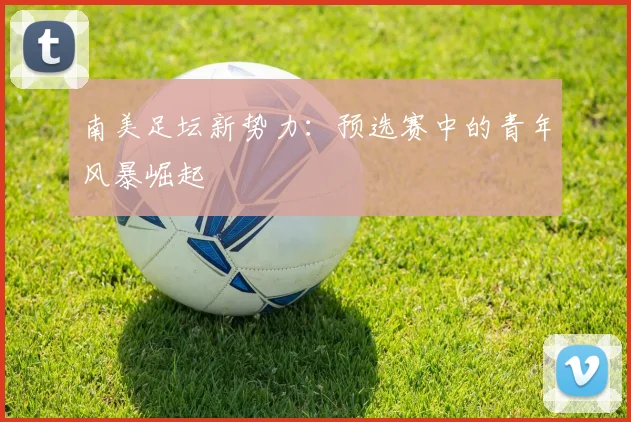 南美足坛新势力：预选赛中的青年风暴崛起