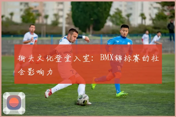 街头文化登堂入室：BMX锦标赛的社会影响力