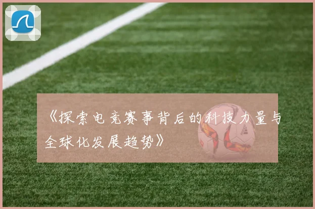 《探索电竞赛事背后的科技力量与全球化发展趋势》